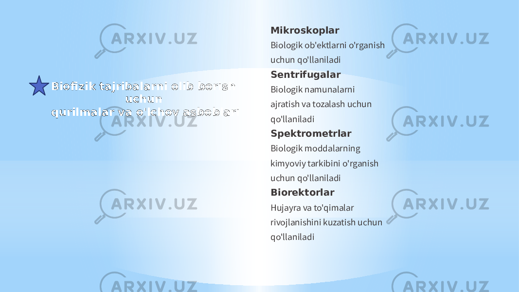 Biofizik tajribalarni olib borish uchun qurilmalar va o&#39;lchov asboblari Mikroskoplar Biologik ob&#39;ektlarni o&#39;rganish uchun qo&#39;llaniladi Sentrifugalar Biologik namunalarni ajratish va tozalash uchun qo&#39;llaniladi Spektrometrlar Biologik moddalarning kimyoviy tarkibini o&#39;rganish uchun qo&#39;llaniladi Biorektorlar Hujayra va to&#39;qimalar rivojlanishini kuzatish uchun qo&#39;llaniladi 