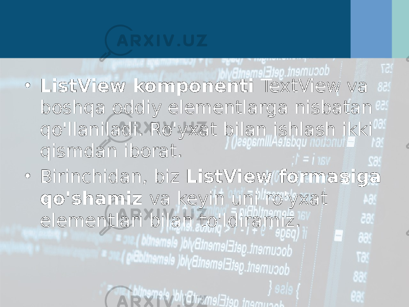 • ListView komponenti  TextView va boshqa oddiy elementlarga nisbatan qo&#39;llaniladi. Ro&#39;yxat bilan ishlash ikki qismdan iborat.  • Birinchidan, biz  ListView formasiga qo&#39;shamiz va keyin uni ro&#39;yxat elementlari bilan to&#39;ldiramiz. 