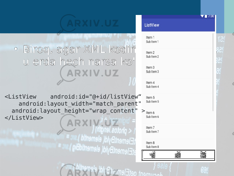 • Biroq, agar XML kodini ko&#39;rib chiqsak, u erda hech narsa ko&#39;rilmaydi. <ListView android:id=&#34;@+id/listView“ android:layout_width=&#34;match_parent&#34; android:layout_height=&#34;wrap_content&#34; > </ListView> 