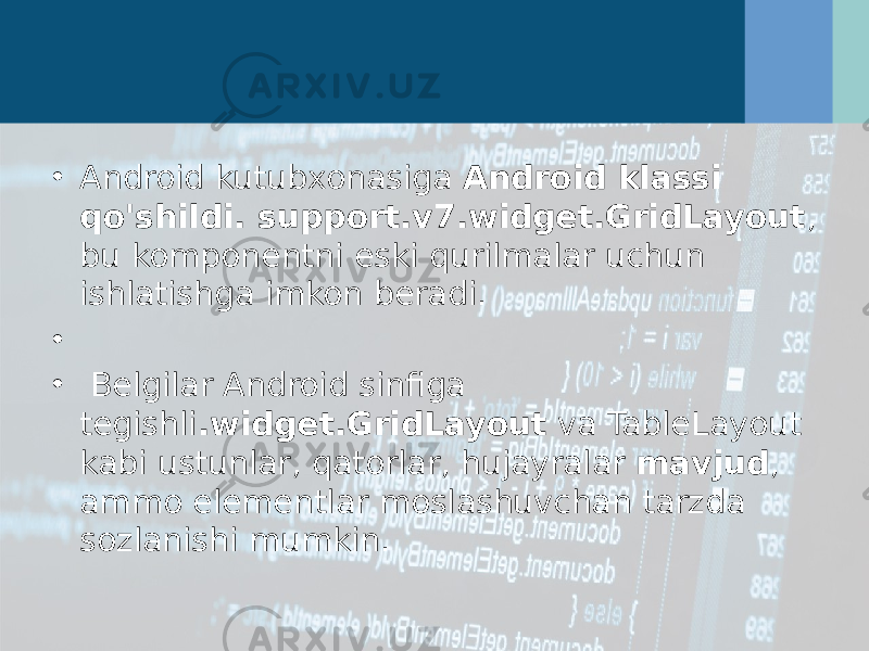 • Android kutubxonasiga Android klassi qo&#39;shildi. support.v7.widget.GridLayout , bu komponentni eski qurilmalar uchun ishlatishga imkon beradi.  •   • Belgilar Android sinfiga tegishli .widget.GridLayout  va TableLayout kabi ustunlar, qatorlar, hujayralar  mavjud , ammo elementlar moslashuvchan tarzda sozlanishi mumkin. 