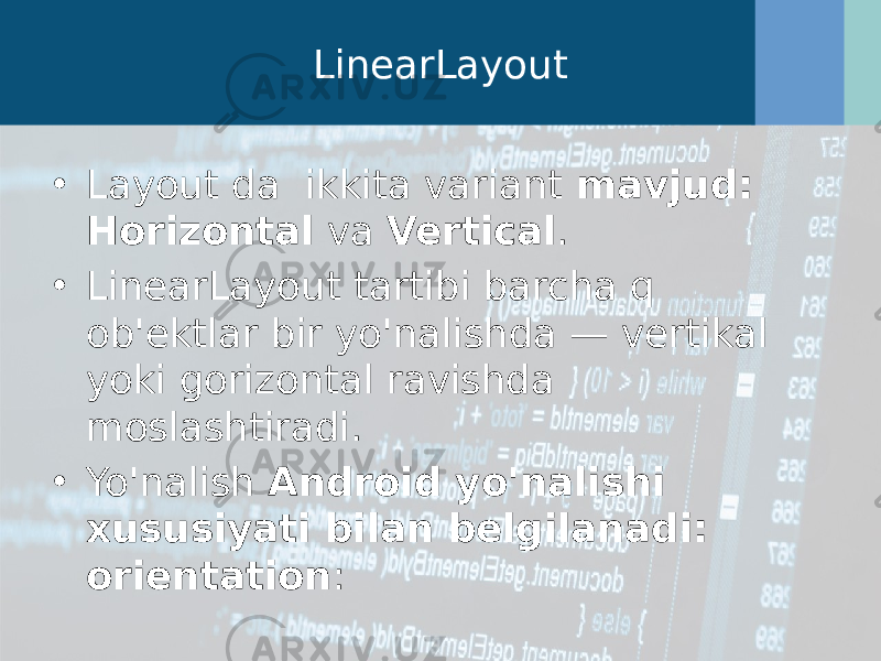 LinearLayout • Layout da  ikkita variant  mavjud: Horizontal  va  Vertical .  • LinearLayout tartibi barcha q ob&#39;ektlar bir yo&#39;nalishda — vertikal yoki gorizontal ravishda moslashtiradi.  • Yo&#39;nalish  Android yo&#39;nalishi xususiyati bilan belgilanadi: orientation : 