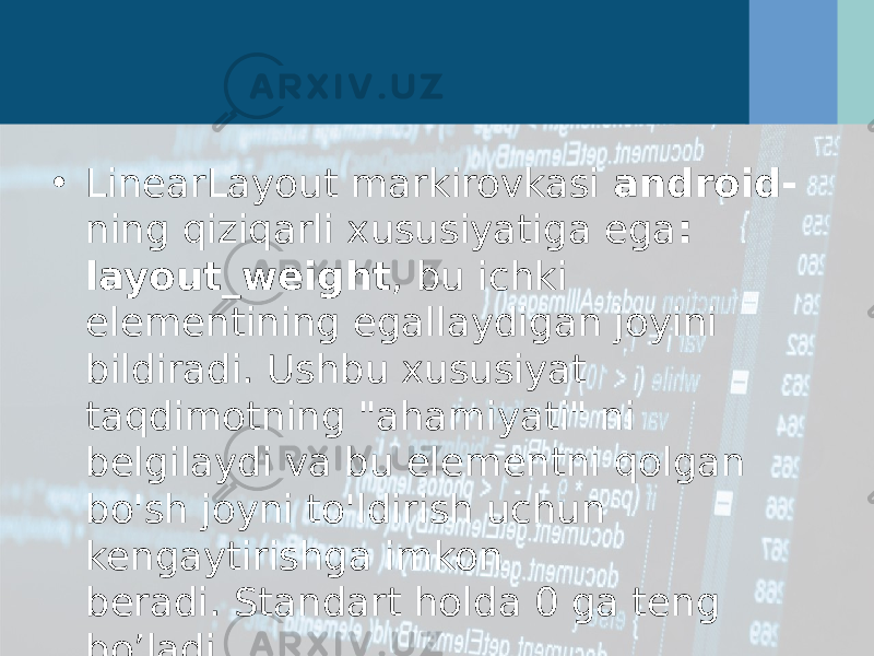 • LinearLayout markirovkasi  android- ning qiziqarli xususiyatiga ega : layout_weight , bu ichki elementining egallaydigan joyini bildiradi. Ushbu xususiyat taqdimotning &#34;ahamiyati&#34; ni belgilaydi va bu elementni qolgan bo&#39;sh joyni to&#39;ldirish uchun kengaytirishga imkon beradi. Standart holda 0 ga teng bo’ladi. 