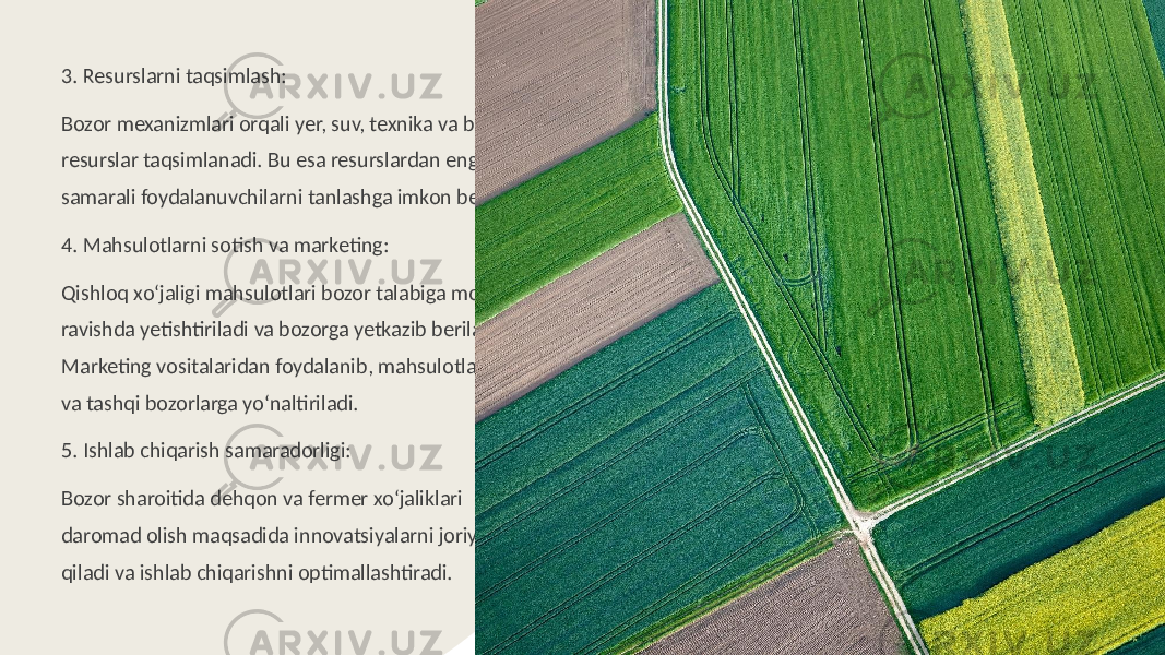 3. Resurslarni taqsimlash: Bozor mexanizmlari orqali yer, suv, texnika va boshqa resurslar taqsimlanadi. Bu esa resurslardan eng samarali foydalanuvchilarni tanlashga imkon beradi. 4. Mahsulotlarni sotish va marketing: Qishloq xo‘jaligi mahsulotlari bozor talabiga mos ravishda yetishtiriladi va bozorga yetkazib beriladi. Marketing vositalaridan foydalanib, mahsulotlar ichki va tashqi bozorlarga yo‘naltiriladi. 5. Ishlab chiqarish samaradorligi: Bozor sharoitida dehqon va fermer xo‘jaliklari daromad olish maqsadida innovatsiyalarni joriy qiladi va ishlab chiqarishni optimallashtiradi. 