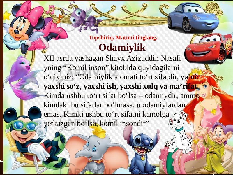  Topshiriq. Matnni tinglang. Odamiylik XII asrda yashagan Shayx Azizuddin Nasafi yning “Komil inson” kitobida quyidagilarni o‘qiymiz: “Odamiylik alomati to‘rt sifatdir, ya’ni: yaxshi so‘z, yaxshi ish, yaxshi xulq va ma’rifat . Kimda ushbu to‘rt sifat bo‘lsa – odamiydir, ammo kimdaki bu sifatlar bo‘lmasa, u odamiylardan emas. Kimki ushbu to‘rt sifatni kamolga yetkazgan bo‘lsa, komil insondir” 