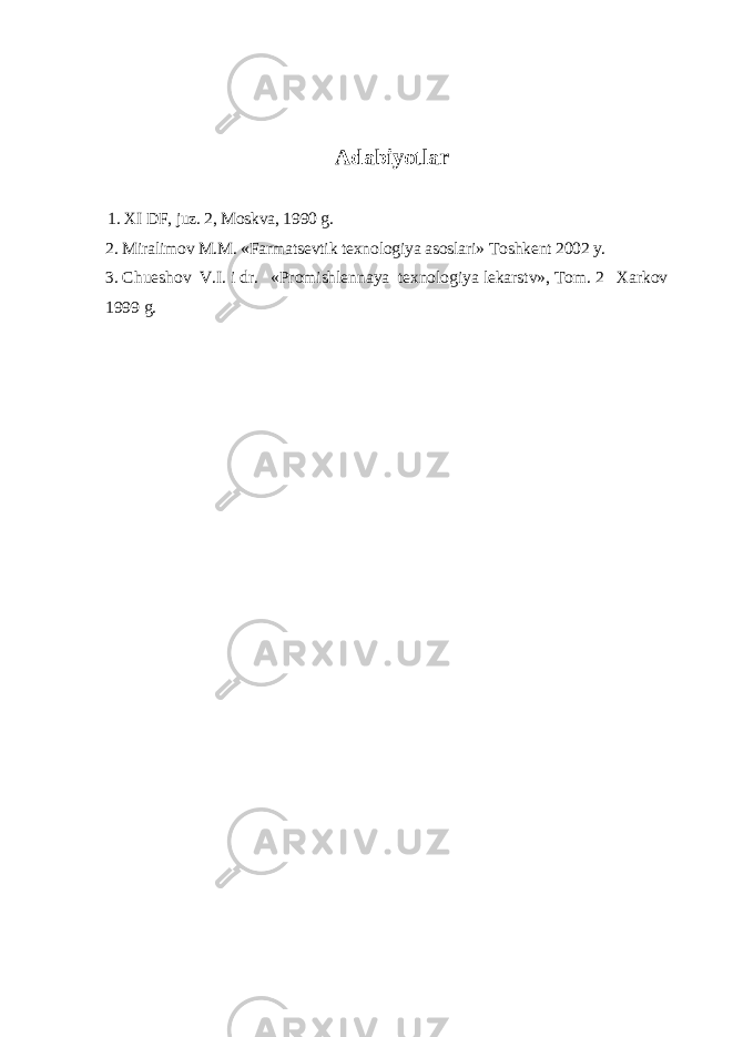 Adabiyotlar 1. XI DF, juz. 2, Moskva, 1990 g. 2. Miralimov M.M. «Farmatsevtik texnologiya asoslari» T oshkent 2002 y. 3. Ch ueshov V.I. i dr. «Promishlennaya texnologiya lekarstv», Tom. 2 Xarkov 1999 g. 