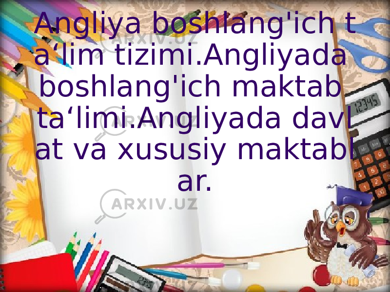 Angliya boshlang&#39;ich t a‘lim tizimi.Angliyada boshlang&#39;ich maktab ta‘limi.Angliyada davl at va xususiy maktabl ar. 