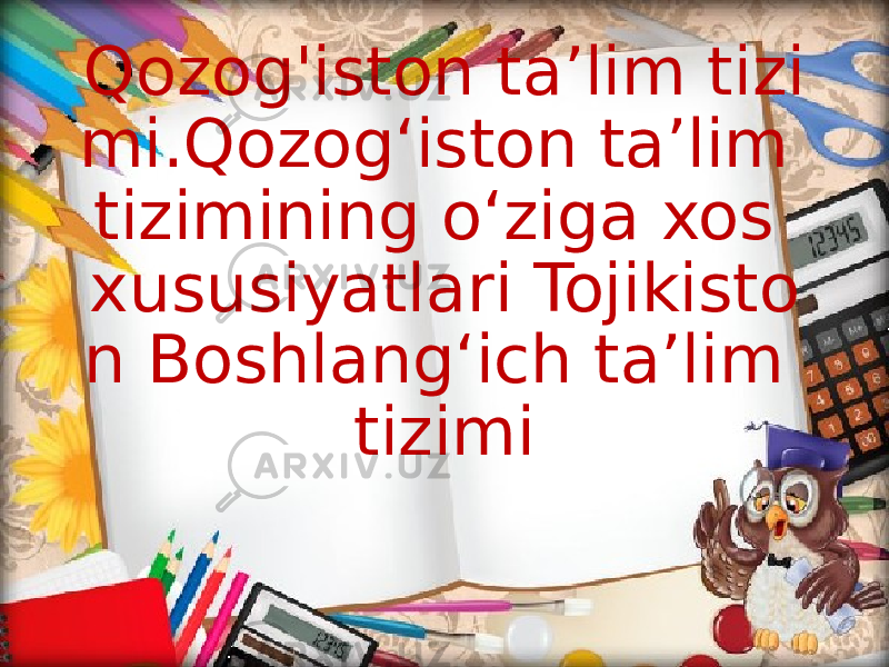 Qozog&#39;iston ta’lim tizi mi.Qozog‘iston ta’lim tizimining o‘ziga xos xususiyatlari Tojikisto n Boshlang‘ich ta’lim tizimi 