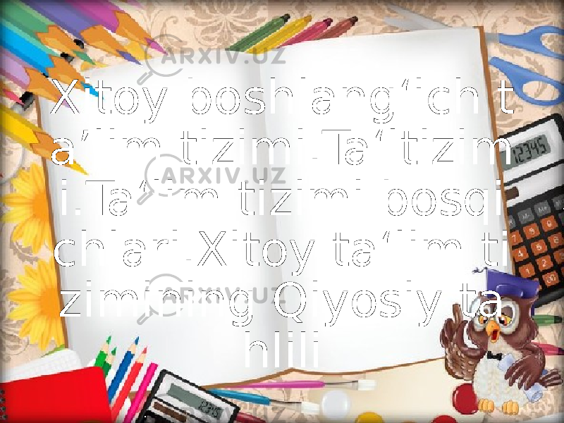 Xitoy boshlang‘ich t a’lim tizimi.Ta‘ltizim i.Ta‘lim tizimi bosqi chlari.Xitoy ta‘lim ti zimining Qiyosiy ta hlili 