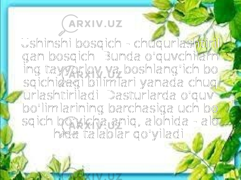 Ushinshi bosqich - chuqurlashtiril gan bosqich. Bunda o&#39;quvchilarn ing tayyorlov va boshlang&#39;ich bo sqichidagi bilimlari yanada chuq urlashtiriladi. Dasturlarda o&#39;quv bo&#39;limlarining barchasiga uch bo sqich bo&#39;yicha aniq, alohida - alo hida talablar qo&#39;yiladi. 