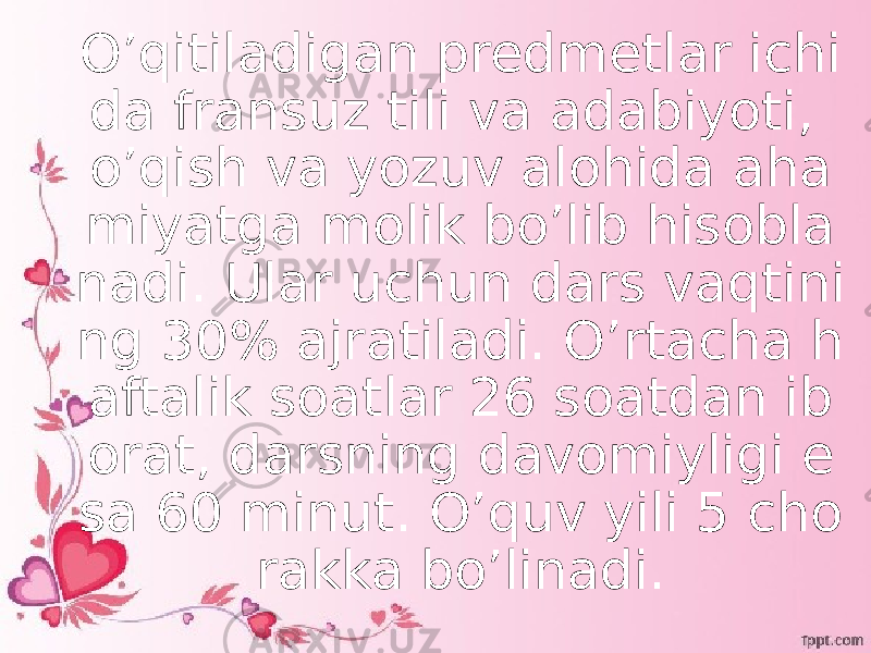 O’qitiladigan predmetlar ichi da fransuz tili va adabiyoti, o’qish va yozuv alohida aha miyatga molik bo’lib hisobla nadi. Ular uchun dars vaqtini ng 30% ajratiladi. O’rtacha h aftalik soatlar 26 soatdan ib orat, darsning davomiyligi e sa 60 minut. O’quv yili 5 cho rakka bo’linadi. 