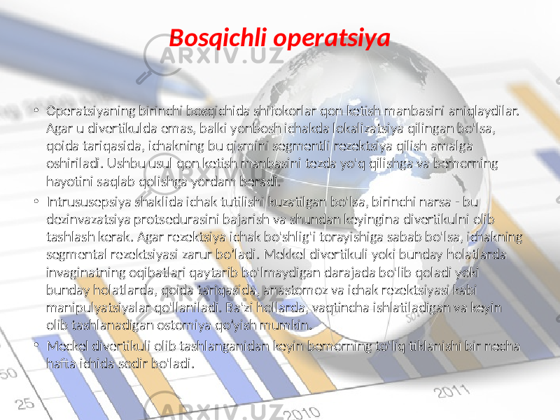 Bosqichli operatsiya • Operatsiyaning birinchi bosqichida shifokorlar qon ketish manbasini aniqlaydilar. Agar u divertikulda emas, balki yonbosh ichakda lokalizatsiya qilingan bo&#39;lsa, qoida tariqasida, ichakning bu qismini segmentli rezektsiya qilish amalga oshiriladi. Ushbu usul qon ketish manbasini tezda yo&#39;q qilishga va bemorning hayotini saqlab qolishga yordam beradi. • Intrususepsiya shaklida ichak tutilishi kuzatilgan bo&#39;lsa, birinchi narsa - bu dezinvazatsiya protsedurasini bajarish va shundan keyingina divertikulni olib tashlash kerak. Agar rezektsiya ichak bo&#39;shlig&#39;i torayishiga sabab bo&#39;lsa, ichakning segmental rezektsiyasi zarur bo’ladi. Mekkel divertikuli yoki bunday holatlarda invaginatning oqibatlari qaytarib bo&#39;lmaydigan darajada bo&#39;lib qoladi yoki bunday holatlarda, qoida tariqasida, anastomoz va ichak rezektsiyasi kabi manipulyatsiyalar qo&#39;llaniladi. Ba&#39;zi hollarda, vaqtincha ishlatiladigan va keyin olib tashlanadigan ostomiya qo’yish mumkin. • Meckel divertikuli olib tashlanganidan keyin bemorning to&#39;liq tiklanishi bir necha hafta ichida sodir bo&#39;ladi. 