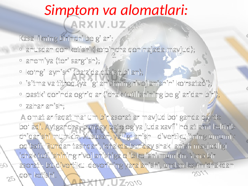 Simptom va alomatlari: Kasallikning birinchi belgilari: • anusdan qon ketishi (ko&#39;pincha qon najada mavjud); • anemiya (teri sarg&#39;ish); • ko&#39;ngil aynishi (ba&#39;zida qusish bilan); • isitma va titroq (yallig&#39;lanishning rivojlanishini ko&#39;rsatadi); • pastki qorinda og&#39;riqlar (ichak tutilishining belgilaridan biri); • zaharlanish; Alomatlar faqat ma&#39;lum bir asoratlar mavjud bo&#39;lganda paydo bo&#39;ladi. Aytgancha, bunday patologiya juda xavfli holatlarni keltirib chiqarishi mumkin. Xususan, yallig&#39;lanish - divertikulitning umumiy oqibati. Bundan tashqari, ichakda bunday shakllanish mavjudligi ichak tutilishining rivojlanishiga olib kelishi mumkin. Yana bir asorat - bu divertikul devorining yaralanishi, undan keyin ichakdan qon ketishi. 