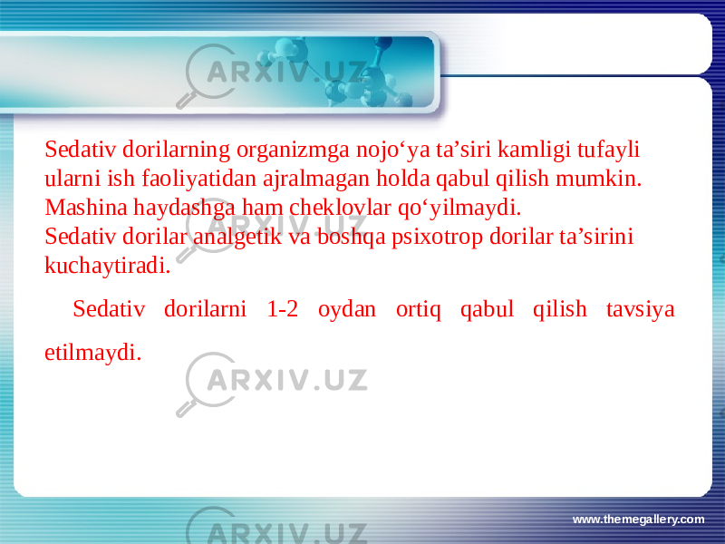 www.themegallery.comSеdativ dorilarning organizmga nojo‘ya ta’siri kamligi tufayli ularni ish faoliyatidan ajralmagan holda qabul qilish mumkin. Mashina haydashga ham chеklovlar qo‘yilmaydi. Sеdativ dorilar analgеtik va boshqa psixotrop dorilar ta’sirini kuchaytiradi. Sеdativ dorilarni 1-2 oydan ortiq qabul qilish tavsiya etilmaydi. 
