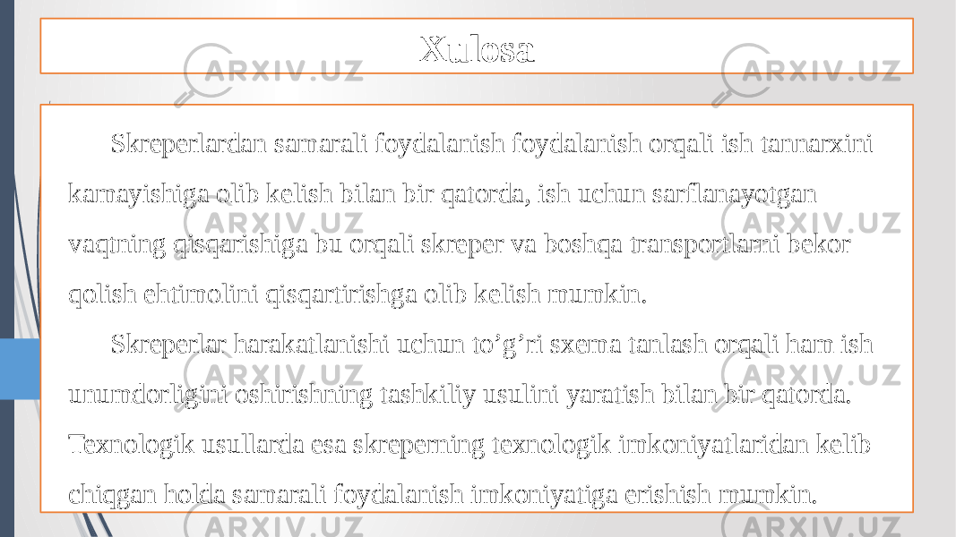 Xulosa Skreperlardan samarali foydalanish foydalanish orqali ish tannarxini kamayishiga olib kelish bilan bir qatorda, ish uchun sarflanayotgan vaqtning qisqarishiga bu orqali skreper va boshqa transportlarni bekor qolish ehtimolini qisqartirishga olib kelish mumkin. Skreperlar harakatlanishi uchun to’g’ri sxema tanlash orqali ham ish unumdorligini oshirishning tashkiliy usulini yaratish bilan bir qatorda. Texnologik usullarda esa skreperning texnologik imkoniyatlaridan kelib chiqgan holda samarali foydalanish imkoniyatiga erishish mumkin. 