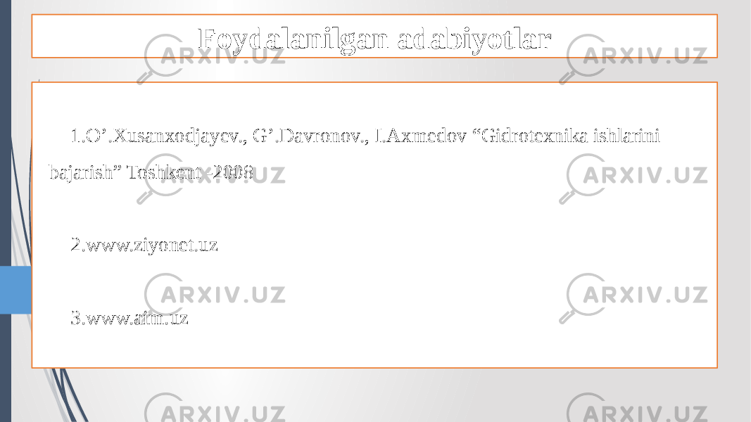 Foydalanilgan adabiyotlar 1. O’.Xusanxodjayev., G’.Davronov., I.Axmedov “Gidrotexnika ishlarini bajarish” Toshkent -2008 2. www.ziyonet.uz 3. www.aim.uz 