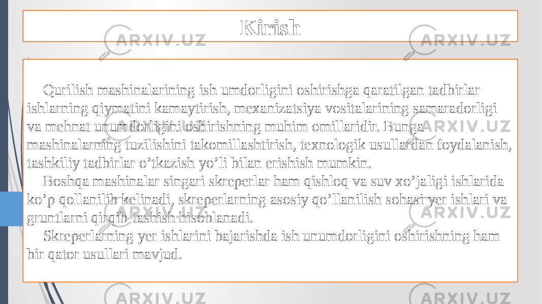 Kirish Qurilish mashinalarining ish umdorligini oshirishga qaratilgan tadbirlar ishlarning qiymatini kamaytirish, mexanizatsiya vositalarining samaradorligi va mehnat unumdorligini oshirishning muhim omillaridir. Bunga mashinalarning tuzilishini takomillashtirish, texnologik usullardan foydalanish, tashkiliy tadbirlar o’tkazish yo’li bilan erishish mumkin. Boshqa mashinalar singari skreperlar ham qishloq va suv xo’jaligi ishlarida ko’p qollanilib kelinadi, skreperlarning asosiy qo’llanilish sohasi yer ishlari va gruntlarni qirqib-tashish hisoblanadi. Skreperlarning yer ishlarini bajarishda ish unumdorligini oshirishning ham bir qator usullari mavjud. 