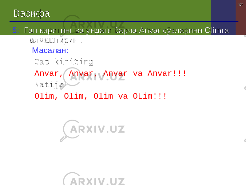 37 Вазифа 5 : Гап киритинг ва ундаги барча Anvar сўзларини Olim га алмаштиринг . Масалан: Gap kiriting : Anvar , Anvar, Anvar va Anvar !!! Natija : Olim , Olim , Olim va OLim !!! 