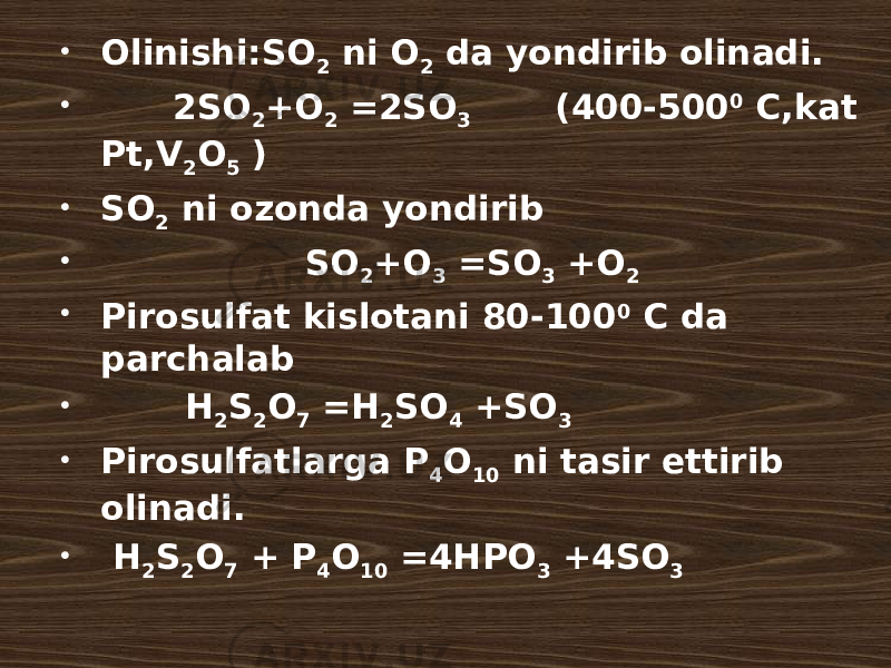  Olinishi:SO 2 ni O 2 da yondirib olinadi.  2SO 2 +O 2 =2SO 3 (400-500 0 C,kat Pt,V 2 O 5 )  SO 2 ni ozonda yondirib  SO 2 +O 3 =SO 3 +O 2  Pirosulfat kislotani 80-100 0 C da parchalab  H 2 S 2 O 7 =H 2 SO 4 +SO 3  Pirosulfatlarga P 4 O 10 ni tasir ettirib olinadi.  H 2 S 2 O 7 + P 4 O 10 =4HPO 3 +4SO 3 