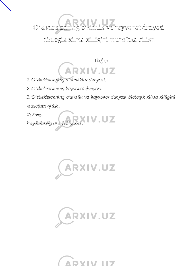  O’zbekistonning o’simlik va hayvonot dunyosi biologik xilma xilligini muhofaza qilish Reja: 1. O’zbekistonning o’simliklar dunyosi. 2. O’zbekistonning hayvonot dunyosi. 3. O’zbekistonning o’simlik va hayvonot dunyosi biologik xilma xilligini muxofaza qilish. Xulosa. Foydalanilgan adabiyotlar. 