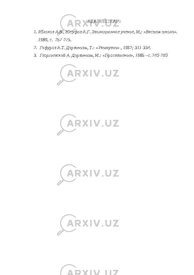 АДАБИЁТЛАР: 1. Яблоков А.В., Юсуфов А.Г. Эволюционное учение, М,: «Вксшая школа». 1989, с. 257-275. 2. Гафуров А.Т. Дарвинизм, Т.: «Укитувчи» , 1992; 311-334. 3. Георгиевский А. Дарвинизм, М.: «Просвешение», 1985 –с. 240-260 