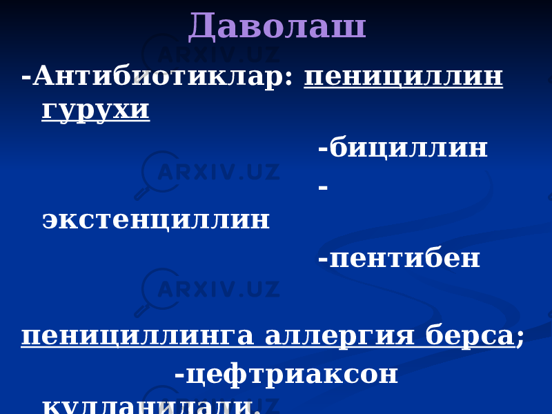 Даволаш -Антибиотиклар: пенициллин гурухи -бициллин - экстенциллин -пентибен пенициллинга аллергия берса ; -цефтриаксон кулланилади. 