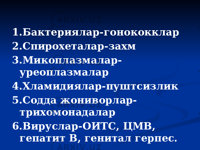 1.Бактериялар-гонококклар 2.Спирохеталар-захм 3.Микоплазмалар- уреоплазмалар 4.Хламидиялар-пуштсизлик 5.Содда жониворлар- трихомонадалар 6.Вируслар-ОИТС, ЦМВ, гепатит В, генитал герпес. 