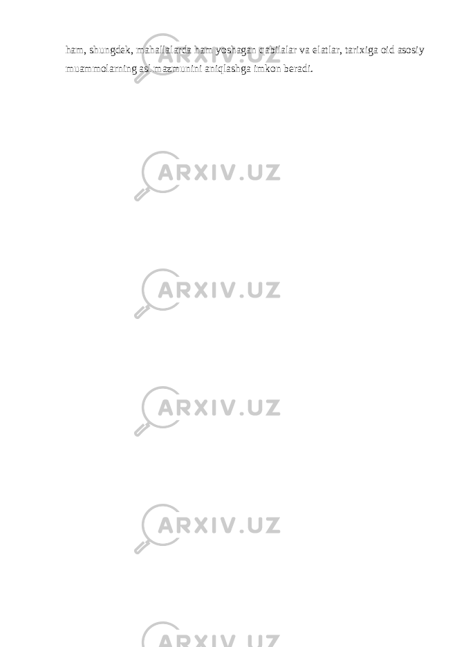 ham, shungdek, mahallalarda ham yoshagan qabilalar va elatlar, tarixiga oid asosiy muammolarning asl mazmunini aniqlashga imkon beradi. 