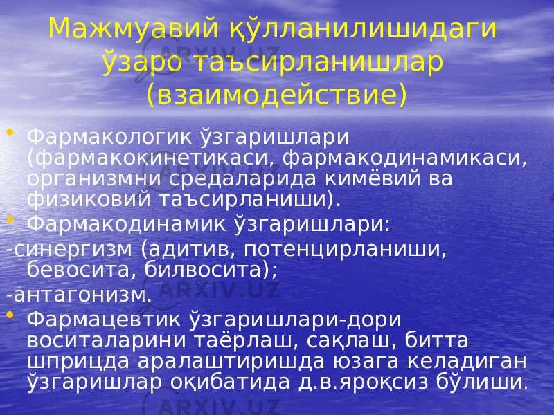 Мажмуавий қўлланилишидаги ўзаро таъсирланишлар (взаимодействие) • Фармакологик ўзгаришлари (фармакокинетикаси, фармакодинамикаси, организмни средаларида кимёвий ва физиковий таъсирланиши). • Фармакодинамик ўзгаришлари: -синергизм (адитив, потенцирланиши, бевосита, билвосита); -антагонизм. • Фармацевтик ўзгаришлари-дори воситаларини таёрлаш, сақлаш, битта шприцда аралаштиришда юзага келадиган ўзгаришлар оқибатида д.в.яроқсиз бўлиши . 