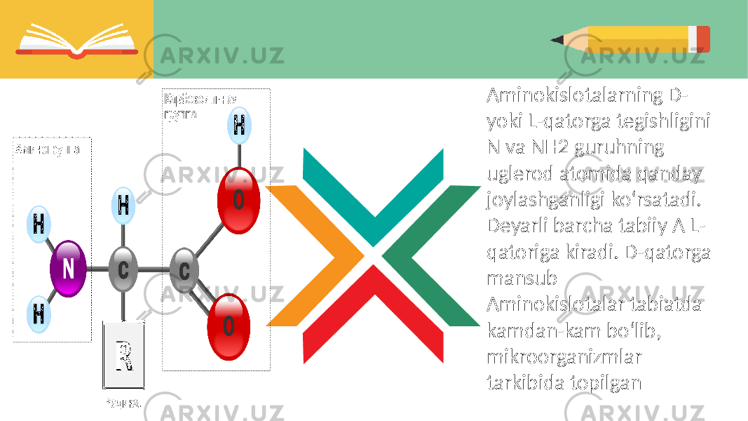 Aminokislotalarning D- yoki L-qatorga tegishligini N va NH2 guruhning uglerod atomida qanday joylashganligi koʻrsatadi. Deyarli barcha tabiiy A L- qatoriga kiradi. D-qatorga mansub Aminokislotalar tabiatda kamdan-kam boʻlib, mikroorganizmlar tarkibida topilgan 