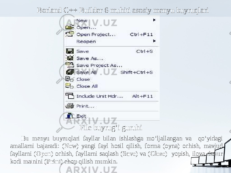 Borland C++ Builder 6 muhiti asosiy menyu buyruqlari File buyrug’i guruhi Bu menyu buyruqlari fayllar bilan ishlashga mo’ljallangan va qo’yidagi amallarni bajaradi: ( New ) yangi fayl hosil qilish, forma (oyna) ochish, mavjud fayllarni ( Open ) ochish, fayllarni saqlash ( Save ) va ( Close ) yopish, ilova dastur kodi matnini ( Print ) chop qilish mumkin. 