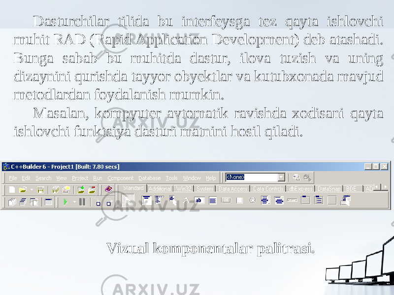 Dasturchilar tilida bu interfeysga tez qayta ishlovchi muhit RAD (Rapid Application Development) deb atashadi. Bunga sabab bu muhitda dastur, ilova tuzish va uning dizaynini qurishda tayyor obyektlar va kutubxonada mavjud metodlardan foydalanish mumkin. Masalan, kompyuter avtomatik ravishda xodisani qayta ishlovchi funktsiya dasturi matnini hosil qiladi. Vizual komponentalar palitrasi. 