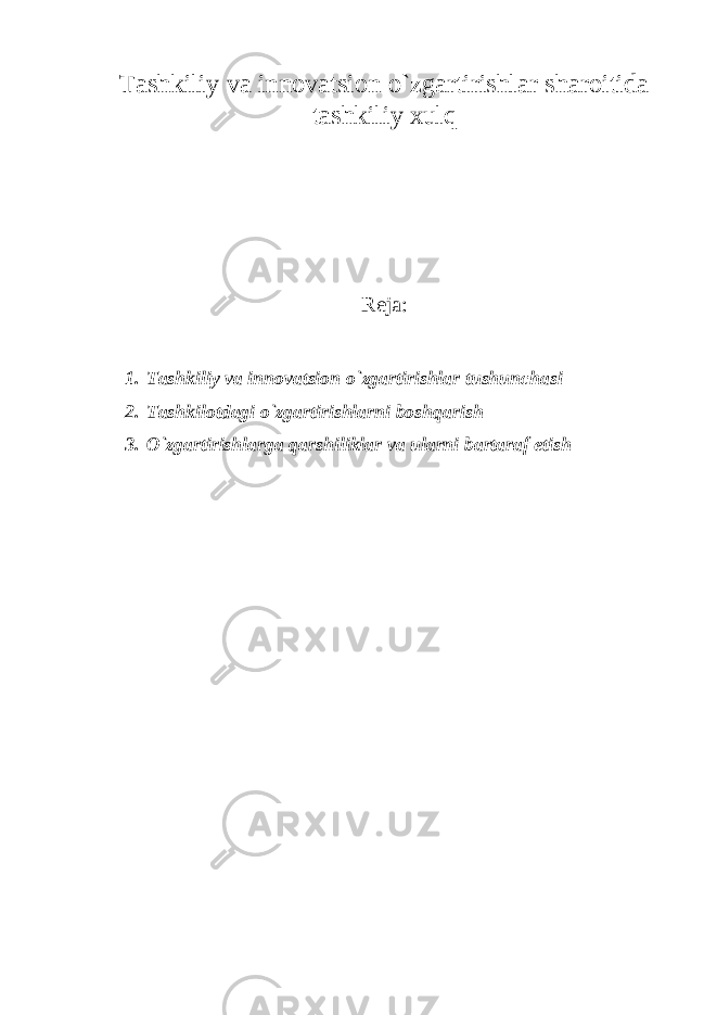 Tashkiliy va innovatsion o`zgartirishlar sharoitida tashkiliy xulq Reja: 1. Tashkiliy va innovatsion o`zgartirishlar tushunchasi 2. Tashkilotdagi o`zgartirishlarni boshqarish 3. O`zgartirishlarga qarshiliklar va ularni bartaraf etish 