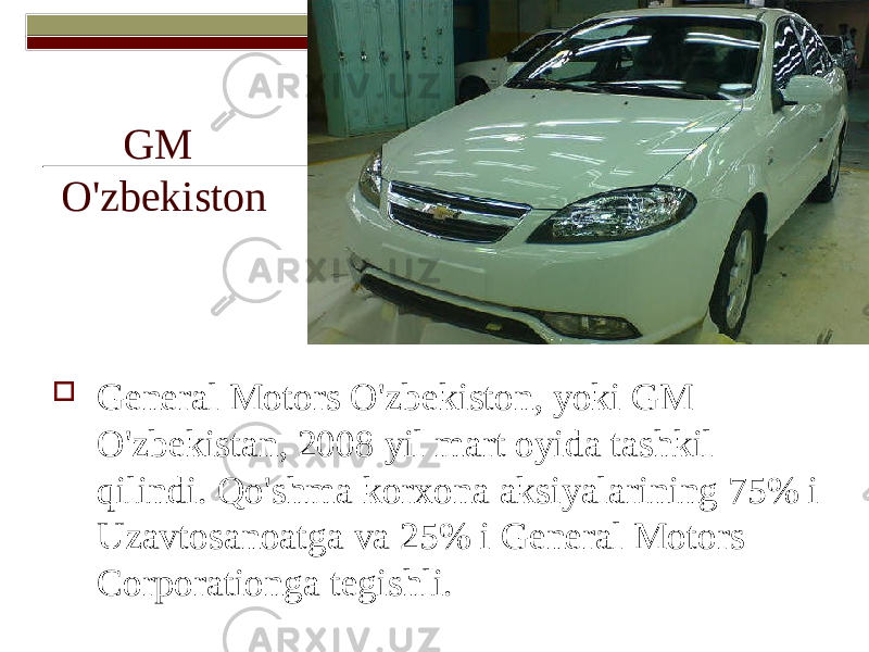 GM O&#39;zbekiston  General Motors O&#39;zbekiston, yoki GM O&#39;zbekistan, 2008 yil mart oyida tashkil qilindi. Qo&#39;shma korxona aksiyalarining 75% i Uzavtosanoatga va 25% i General Motors Corporationga tegishli. 