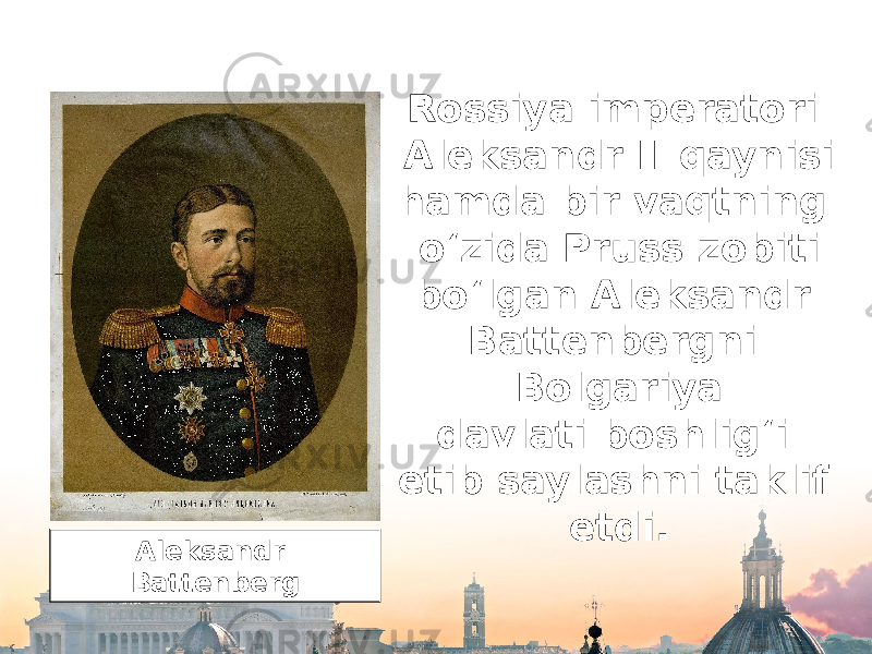 Rossiya imperatori Aleksandr II qaynisi hamda bir vaqtning o‘zida Pruss zobiti bo‘lgan Aleksandr Battenbergni Bolgariya davlati boshlig‘i etib saylashni taklif etdi. Aleksandr Battenberg 
