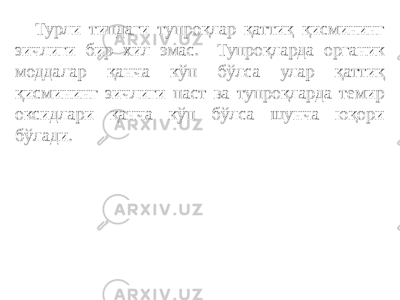 Турли типдаги тупроқлар қаттиқ қисмининг зичлиги бир хил эмас. Тупроқларда органик моддалар қанча кўп бўлса улар қаттиқ қисмининг зичлиги паст ва тупроқларда темир оксидлари қанча кўп бўлса шунча юқори бўлади. 