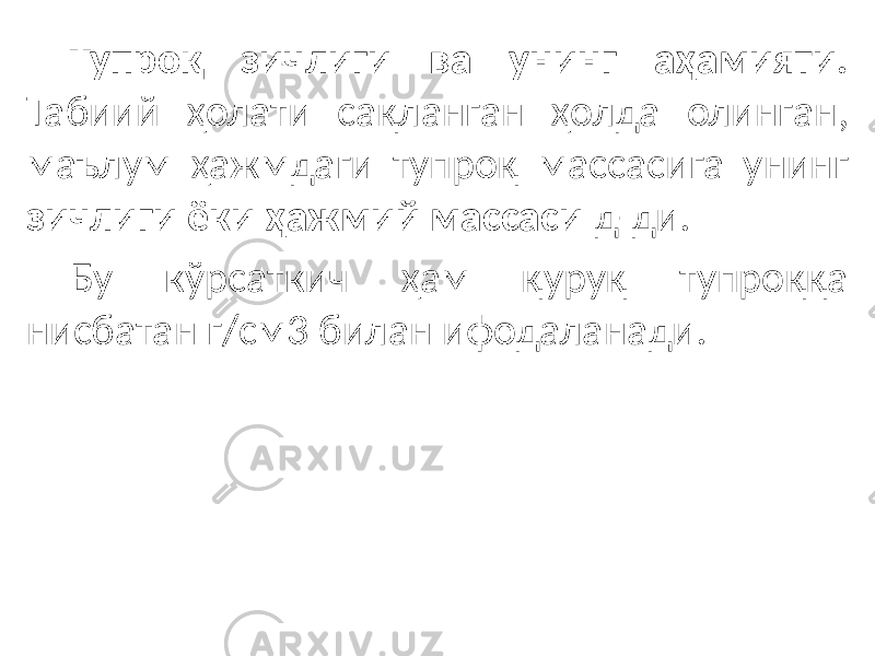 Тупроқ зичлиги ва унинг аҳамияти. Табиий ҳолати сақланган ҳолда олинган, маълум ҳажмдаги тупроқ массасига унинг зичлиги ёки ҳажмий массаси д-ди. Бу кўрсаткич ҳам қуруқ тупроққа нисбатан г/см3 билан ифодаланади. 