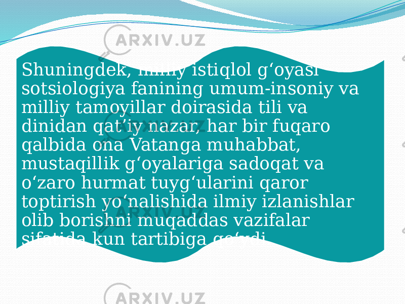 Shuningdek, milliy istiqlol g‘oyasi sotsiologiya fanining umum-insoniy va milliy tamoyillar doirasida tili va dinidan qat’iy nazar, har bir fuqaro qalbida ona Vatanga muhabbat, mustaqillik g‘oyalariga sadoqat va o‘zaro hurmat tuyg‘ularini qaror toptirish yo‘nalishida ilmiy izlanishlar olib borishni muqaddas vazifalar sifatida kun tartibiga qo‘ydi. 