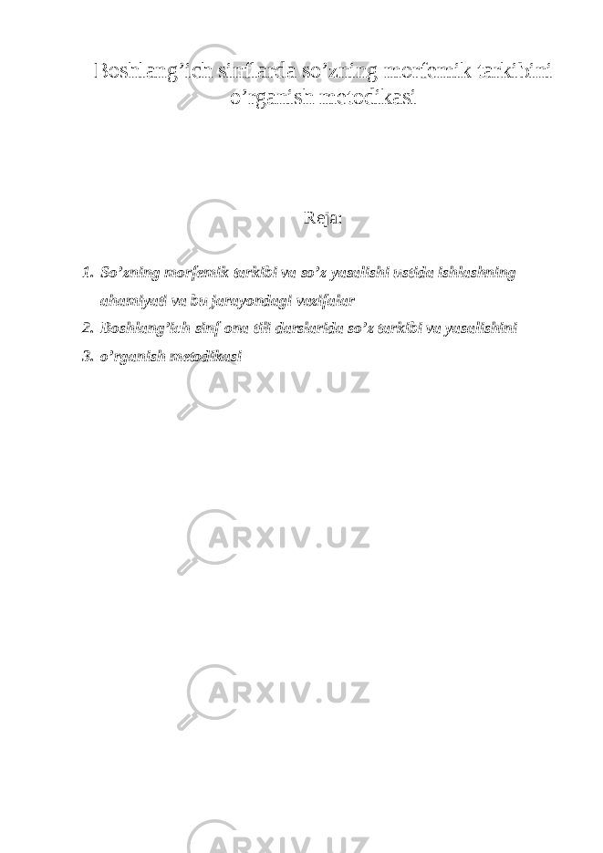 Boshlang’ich sinflarda so’zning morfemik tarkibini o’rganish metodikasi Reja: 1. So’zning morfemik tarkibi va so’z yasalishi ustida ishlashning ahamiyati va bu jarayondagi vazifalar 2. Boshlang’ich sinf ona tili darslarida so’z tarkibi va yasalishini 3. o’rganish metodikasi 