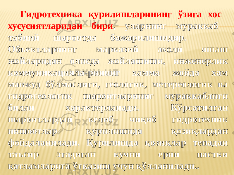 Гидротехника қурилишларининг ўзига хос хусусиятларидан бири , уларнинг мураккаб табиий шароитда бажарилишидир. Объектларнинг марказий ахоли яшаш жойларидан олисда жойлашиши, инженерлик коммуникацияла-рининг хамма жойда хам мавжуд бўлмаслиги, геологик, метереологик ва гидрогеологик шароитларнинг мураккаблиги билан характерланади. Кўрсатилган шароитлардан келиб чиқиб гидротехник иншоотлар қурилишида қозиқлардан фойдаланилади. Қурилишда қозиқлар тепадан таъсир этадиган кучни ерни пастки қатламларига ўтказиш учун қўлланилади.. 