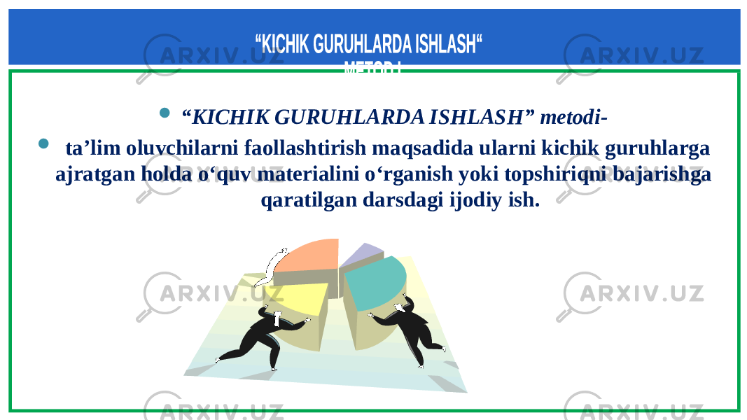  “ KICHIK GURUHLARDA ISHLASH” metodi-  ta’lim oluvchilarni faollashtirish maqsadida ularni kichik guruhlarga ajratgan holda o‘quv materialini o‘rganish yoki topshiriqni bajarishga qaratilgan darsdagi ijodiy ish. 