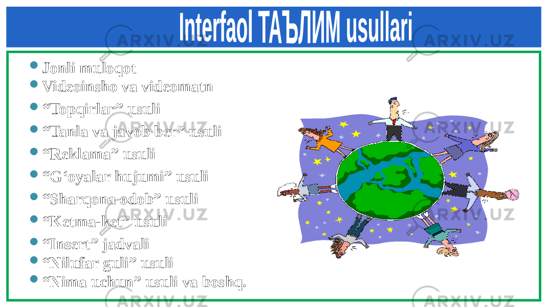  Jonli muloqot  Videoinsho va videomatn  “ Topqirlar” usuli  “ Tanla va javob ber” usuli  “ Reklama” usuli  “ G‘oyalar hujumi” usuli  “ Sharqona odob” usuli  “ Ketma-ket” usuli  “ Insert” jadvali  “ Nilufar guli” usuli  “ Nima uchun” usuli va boshq. 