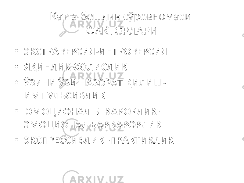 Катта бешлик сўровномаси ФАКТОРЛАРИ • ЭКСТРАВЕРСИЯ-ИНТРОВЕРСИЯ • ЯҚИНЛИК-ХОЛИСЛИК • ЎЗИНИ ЎЗИ НАЗОРАТ ҚИЛИШ- ИМПУЛЬСИВЛИК • ЭМОЦИОНАЛ БЕҚАРОРЛИК – ЭМОЦИОНАЛ БАРҚАРОРЛИК • ЭКСПРЕССИВЛИК -ПРАКТИКЛИК 