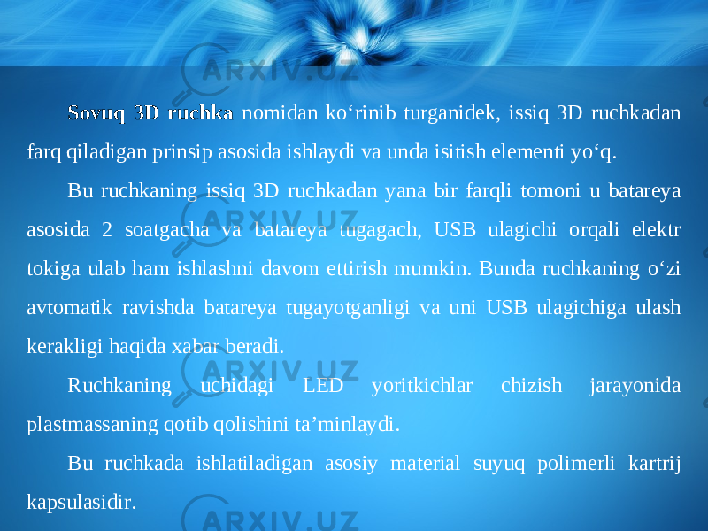 Sovuq 3D ruchka nomidan k о‘ rinib turganidek, issiq 3D ruchkadan farq qiladigan prinsip asosida ishlaydi va unda isitish elementi y о‘ q. Bu ruchkaning issiq 3D ruchkadan yana bir farqli tomoni u batareya asosida 2 soatgacha va batareya tugagach, USB ulagichi orqali elektr tokiga ulab ham ishlashni davom ettirish mumkin. Bunda ruchkaning о‘ zi avtomatik ravishda batareya tugayotganligi va uni USB ulagichiga ulash kerakligi haqida xabar beradi. Ruchkaning uchidagi LED yoritkichlar chizish jarayonida plastmassaning qotib qolishini ta’minlaydi. Bu ruchkada ishlatiladigan asosiy material suyuq polimerli kartrij kapsulasidir. 