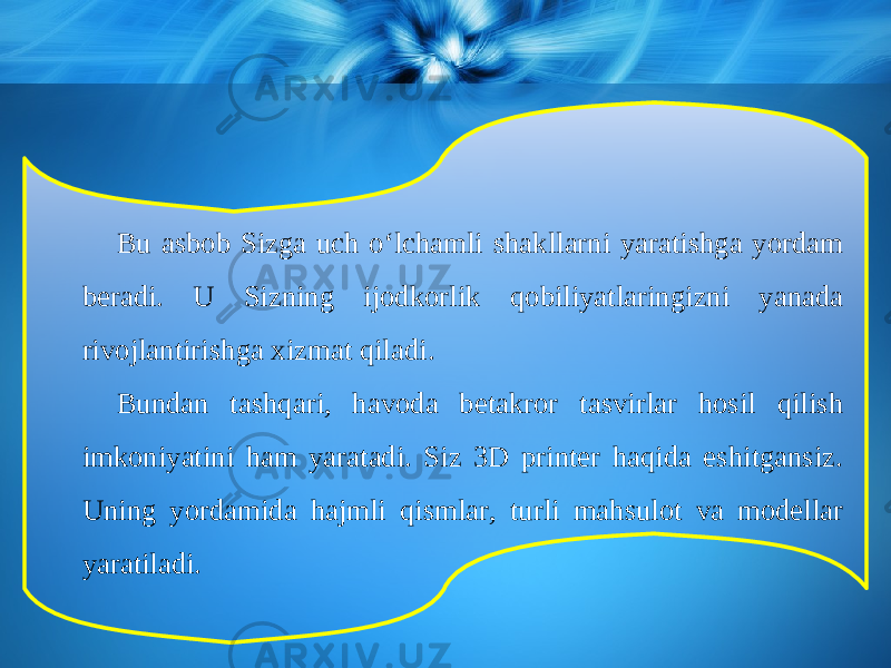 Bu asbob Sizga uch о‘ lchamli shakllarni yaratishga yordam beradi. U Sizning ijodkorlik qobiliyatlaringizni yanada rivojlantirishga xizmat qiladi. Bundan tashqari, havoda betakror tasvirlar hosil qilish imkoniyatini ham yaratadi. Siz 3D printer haqida eshitgansiz. Uning yordamida hajmli qismlar, turli mahsulot va modellar yaratiladi. 