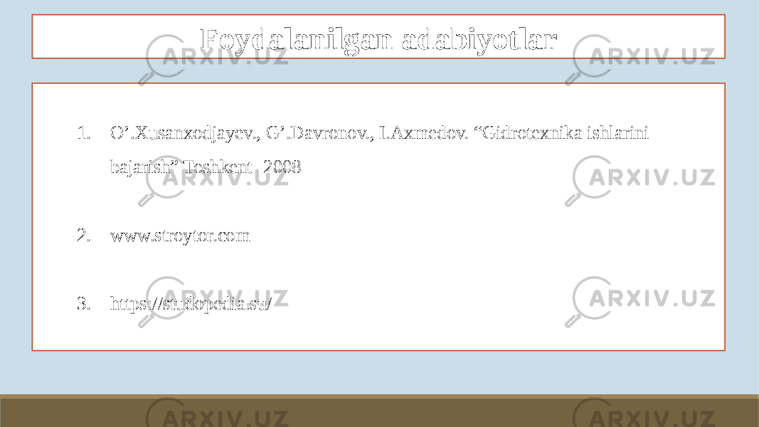 Foydalanilgan adabiyotlar 1. O’.Xusanxodjayev., G’.Davronov., I.Axmedov. “Gidrotexnika ishlarini bajarish” Toshkent -2008 2. www.stroytor.com 3. https://studopedia.su/ 