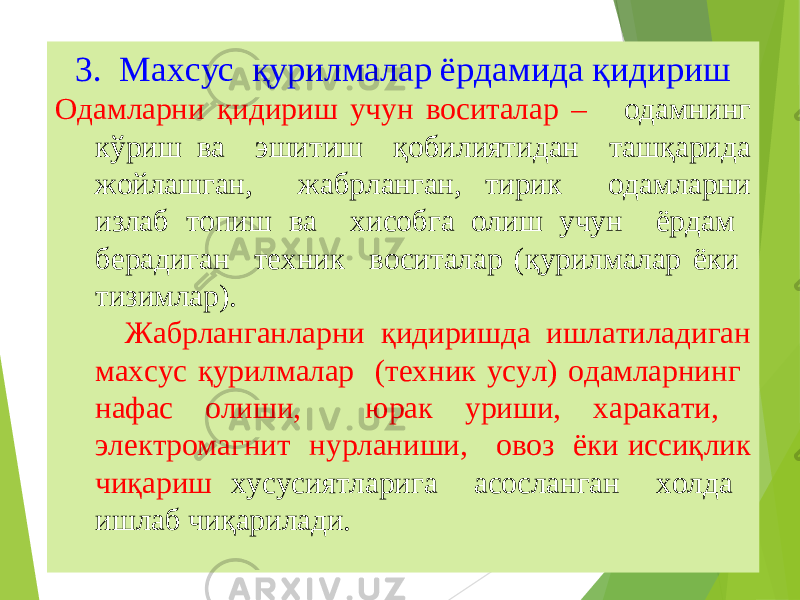 413. Махсус қурилмалар ёрдамида қидириш Одамларни қидириш учун воситалар – одамнинг кўриш ва эшитиш қобилиятидан ташқарида жойлашган, жабрланган, тирик одамларни излаб топиш ва хисобга олиш учун ёрдам берадиган техник воситалар (қурилмалар ёки тизимлар). Жабрланганларни қидиришда ишлатиладиган махсус қурилмалар (техник усул) одамларнинг нафас олиши, юрак уриши, харакати, электромагнит нурланиши, овоз ёки иссиқлик чиқариш хусусиятларига асосланган холда ишлаб чиқарилади. 