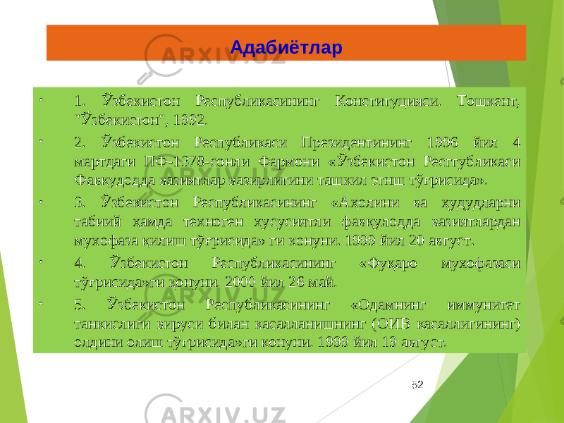 52Адабиётлар • 1. Ўзбекистон Республикасининг Конституцияси. Тошкент, &#34;Ўзбекистон&#34;, 1992. • 2. Ўзбекистон Республикаси Президентининг 1996 йил 4 мартдаги ПФ-1378-сонли Фармони «Ўзбекистон Ресггубликаси Фавкудодда вазиятлар вазирлигини ташкил этнш тўғрисида». • 3. Ўзбекистон Республикасининг «Аҳолини ва ҳудудларни табиий ҳамда техноген хусусиятли фавқулодда вазиятлардан мухофаза қилиш тўғрисида» ги конуни. 1999 йил 20 август. • 4. Ўзбекистон Республикасининг «Фуқаро мухофазаси тўғрисида»ги қонуни. 2000 йил 26 май. • 5. Ўзбекистон Республикасининг «Одамнинг иммунитет танкислиги вируси билан касалланишнинг (ОИВ касаллигининг) олдини олиш тўғрисида»ги конуни. 1999 йил 19 август. 