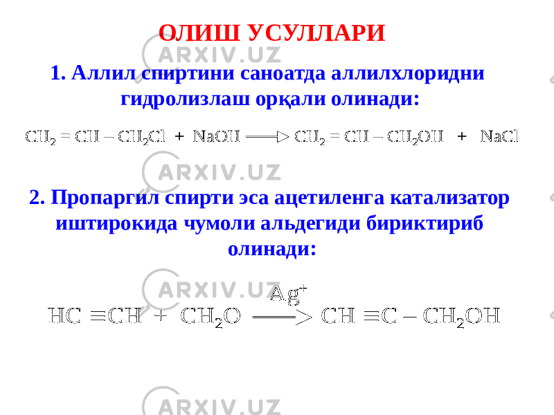 ОЛИШ УСУЛЛАРИ 1. Аллил спиртини саноатда аллилхлоридни гидролизлаш орқали олинади:С H 2 = CH – CH 2Cl + NaOH CH 2 = CH – CH 2OH + NaCl С H 2 = CH – CH 2Cl + NaOH CH 2 = CH – CH 2OH + NaCl 2. Пропаргил спирти эса ацетиленга катализатор иштирокида чумоли альдегиди бириктириб олинади: HC  CH + CH 2 O CH  C – CH 2 OH Ag + HC  CH + CH 2 O CH  C – CH 2 OH Ag + 