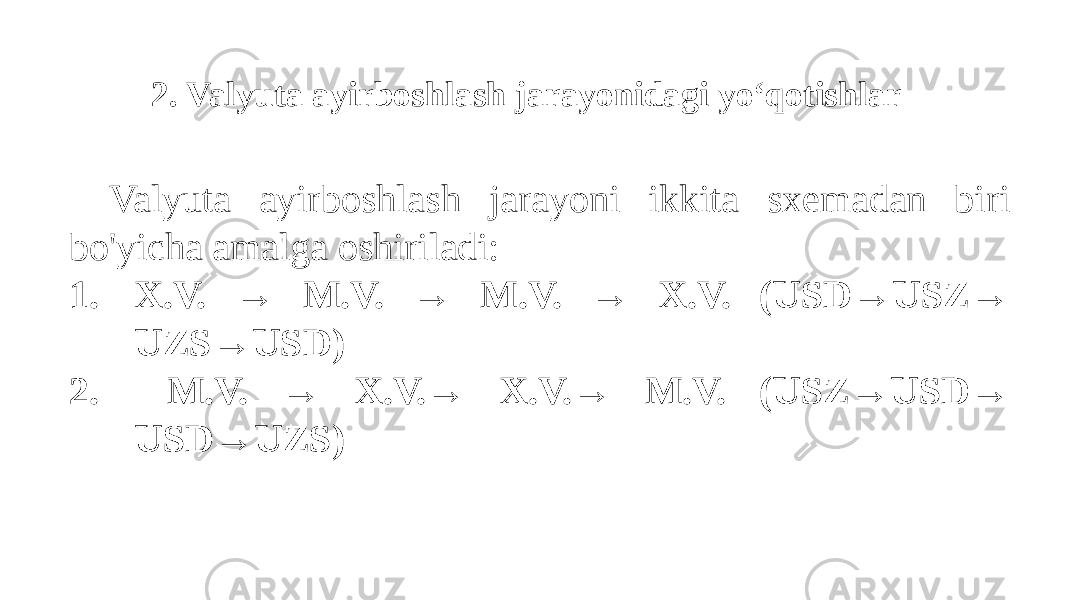 2. Valyuta ayirboshlash jarayonidagi yo‘qotishlar Valyuta ayirboshlash jarayoni ikkita sxemadan biri bo&#39;yicha amalga oshiriladi: 1. X.V. → M.V. → M.V. → X.V. (USD→USZ→ UZS→USD) 2. M.V. → X.V.→ X.V.→ M.V. (USZ→USD→ USD→UZS) 