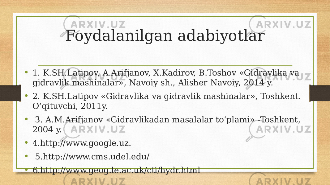 Foydalanilgan adabiyotlar • 1. K.SH.Latipov, A.Arifjanov, X.Kadirov, B.Toshov «Gidravlika va gidravlik mashinalar», Navoiy sh., Alisher Navoiy, 2014 y. • 2. K.SH.Latipov «Gidravlika va gidravlik mashinalar», Toshkent. O‘qituvchi, 2011y. • 3. A.M.Arifjanov «Gidravlikadan masalalar to‘plami» -Toshkent, 2004 y. • 4.http://www.google.uz. • 5.http://www.cms.udel.edu/ • 6.http://www.geog.le.ac.uk/cti/hydr.html 